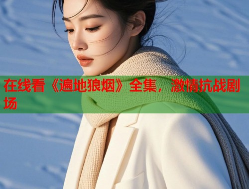 在线看《遍地狼烟》全集,激情抗战剧场 在线看《遍地狼烟》全集,激情抗战剧场