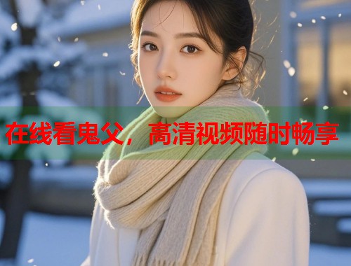 在线看鬼父，高清视频随时畅享