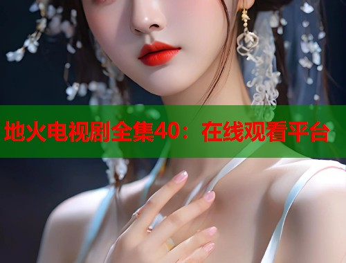 地火电视剧全集40：在线观看平台