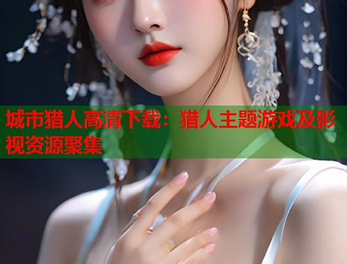 城市猎人高清下载：猎人主题游戏及影视资源聚集
