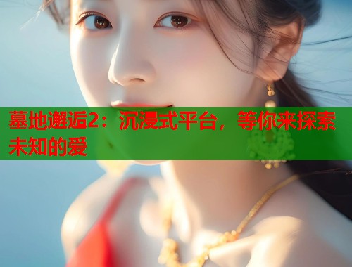 墓地邂逅2：沉浸式平台，等你来探索未知的爱