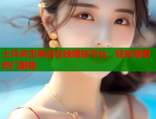 士兵突击高清在线播放平台，轻松观看热门剧集