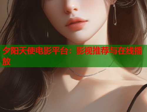 夕阳天使电影平台：影视推荐与在线播放