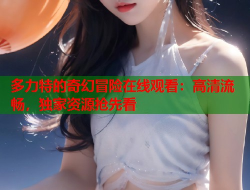 多力特的奇幻冒险在线观看：高清流畅，独家资源抢先看