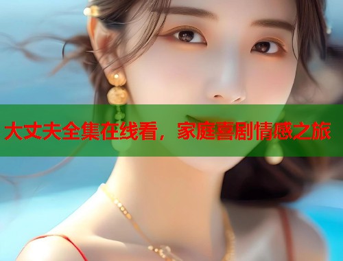 大丈夫全集在线看，家庭喜剧情感之旅