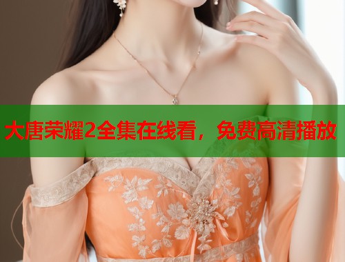 大唐荣耀2全集在线看，免费高清播放