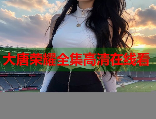 大唐荣耀全集高清在线看