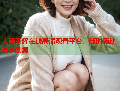 大唐荣耀在线高清观看平台，随时随地畅享剧集
