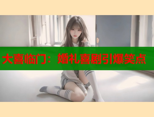 大喜临门：婚礼喜剧引爆笑点