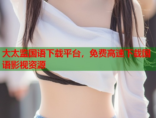 大太监国语下载平台，免费高速下载国语影视资源
