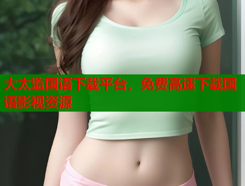 大太监国语下载平台，免费高速下载国语影视资源