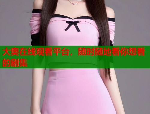 大奥在线观看平台，随时随地看你想看的剧集