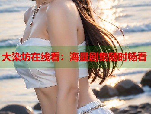 大染坊在线看：海量剧集随时畅看