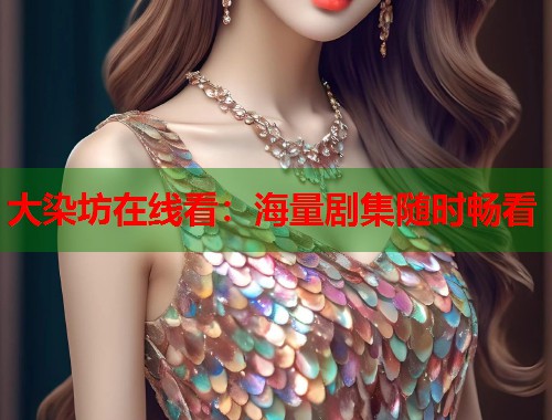 大染坊在线看：海量剧集随时畅看
