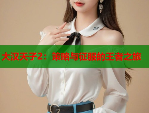 大汉天子2：策略与征服的王者之旅