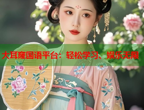 大耳窿国语平台：轻松学习、娱乐无限