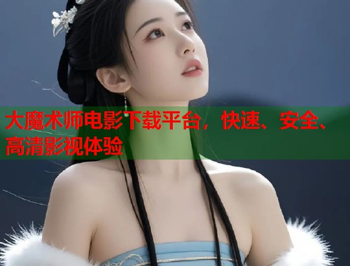 大魔术师电影下载平台，快速、安全、高清影视体验
