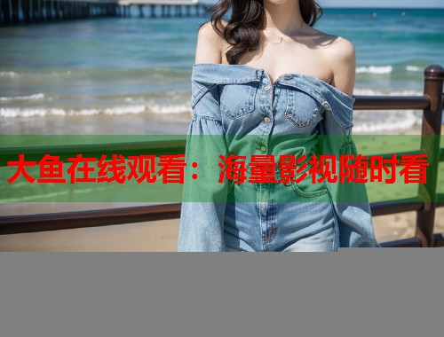 大鱼在线观看：海量影视随时看