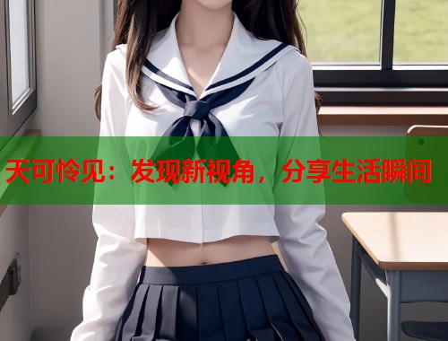 天可怜见：发现新视角，分享生活瞬间