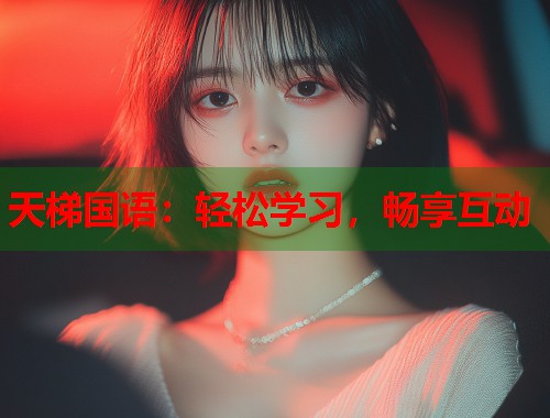 天梯国语：轻松学习，畅享互动