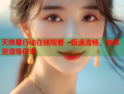 天狼星行动在线观看 - 极速流畅，独家资源等你来