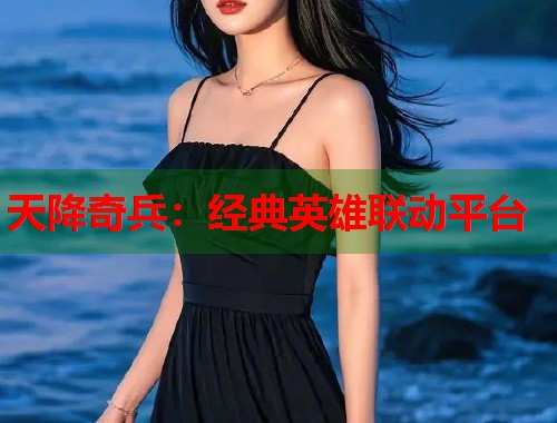 天降奇兵：经典英雄联动平台