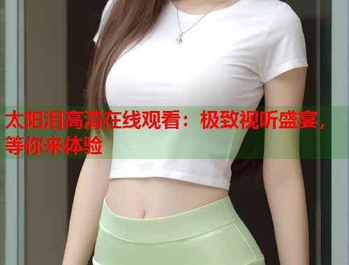 太阳泪高清在线观看：极致视听盛宴，等你来体验