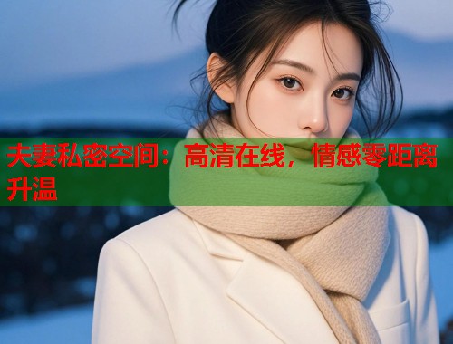 夫妻私密空间：高清在线，情感零距离升温