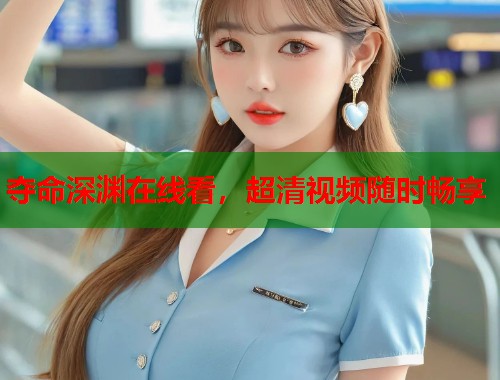 夺命深渊在线看，超清视频随时畅享