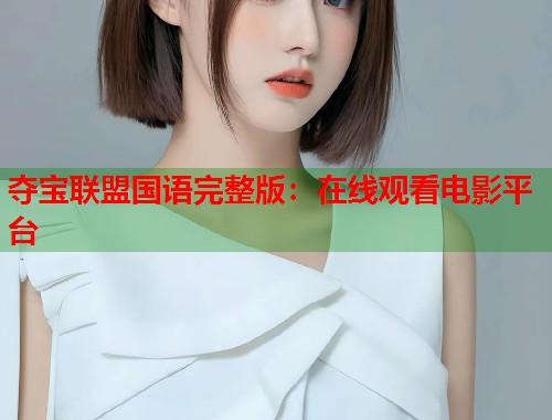 夺宝联盟国语完整版：在线观看电影平台
