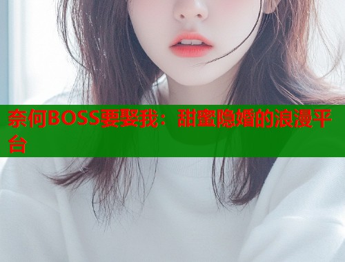 奈何BOSS要娶我：甜蜜隐婚的浪漫平台