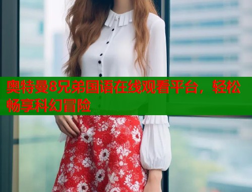 奥特曼8兄弟国语在线观看平台，轻松畅享科幻冒险
