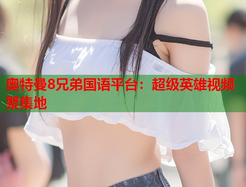 奥特曼8兄弟国语平台：超级英雄视频聚集地