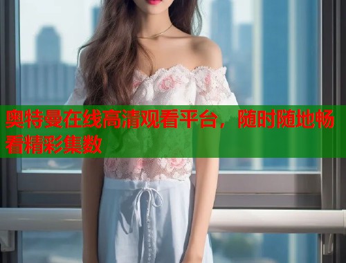 奥特曼在线高清观看平台，随时随地畅看精彩集数