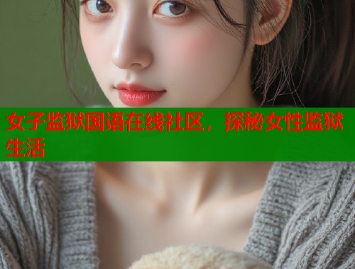 女子监狱国语在线社区，探秘女性监狱生活