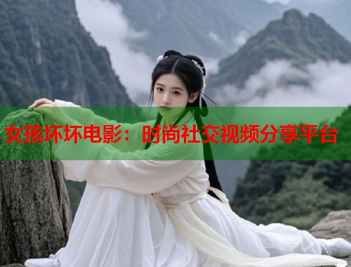 女孩坏坏电影：时尚社交视频分享平台