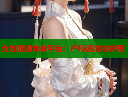女性健康专家平台：产科咨询与护理