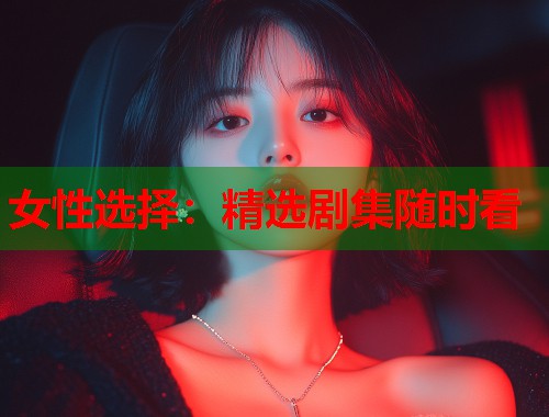 女性选择：精选剧集随时看