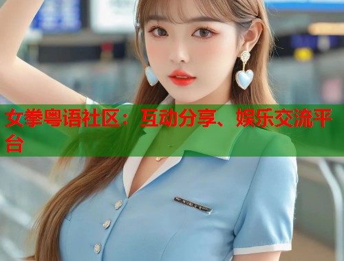 女拳粤语社区：互动分享、娱乐交流平台