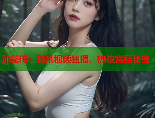 如懿传：腾讯视频独播，热议宫廷秘密