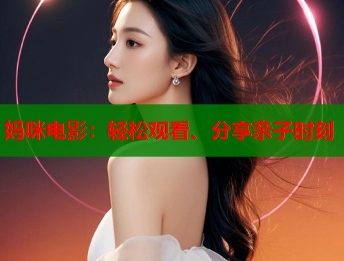妈咪电影：轻松观看、分享亲子时刻