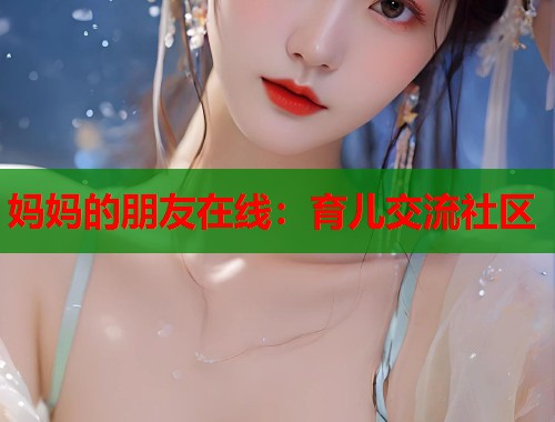 妈妈的朋友在线：育儿交流社区