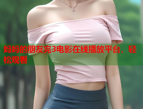 妈妈的朋友完3电影在线播放平台，轻松观看