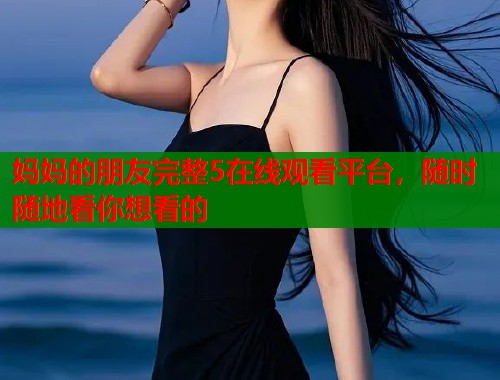 妈妈的朋友完整5在线观看平台，随时随地看你想看的