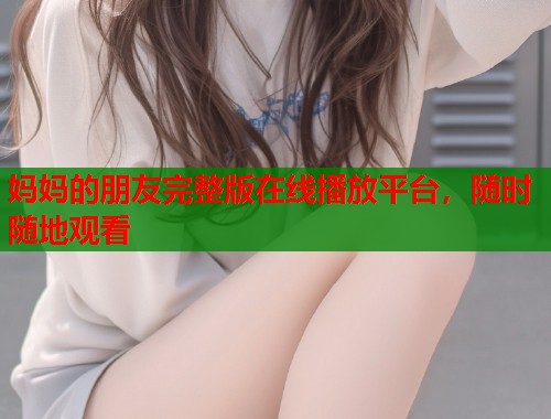 妈妈的朋友完整版在线播放平台，随时随地观看