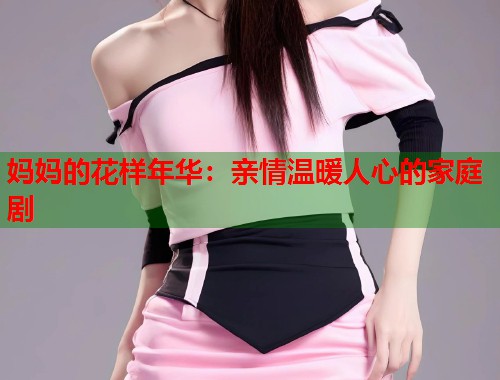 妈妈的花样年华：亲情温暖人心的家庭剧