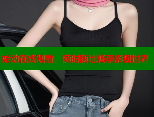 始动在线观看，随时随地畅享影视世界