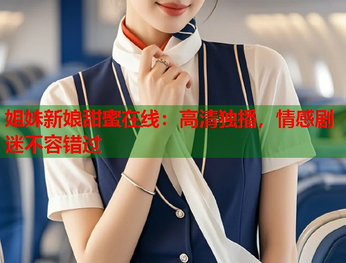 姐妹新娘甜蜜在线：高清独播，情感剧迷不容错过