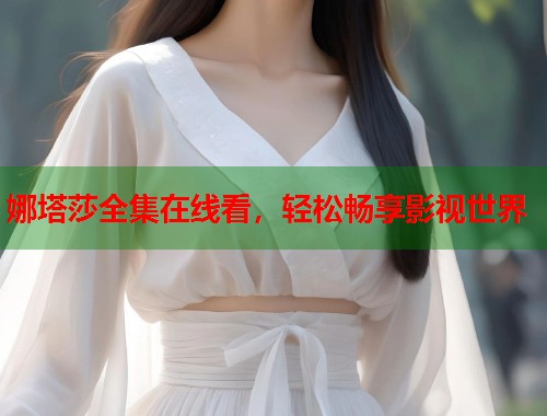 娜塔莎全集在线看，轻松畅享影视世界