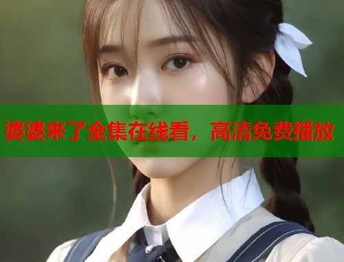 婆婆来了全集在线看，高清免费播放